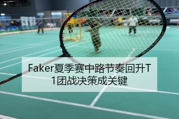 Faker夏季赛中路节奏回升T1团战决策成关键