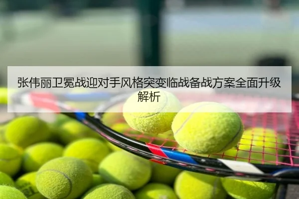 张伟丽卫冕战迎对手风格突变临战备战方案全面升级解析