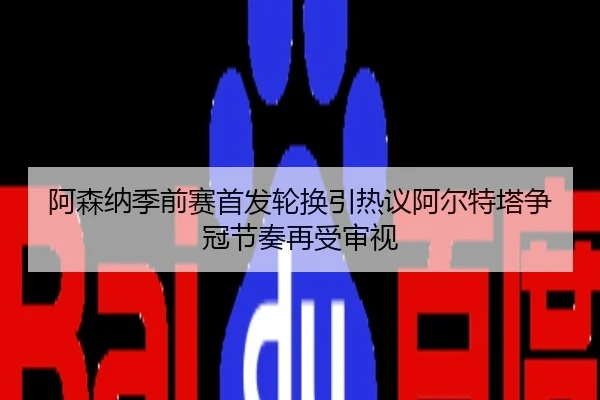 阿森纳季前赛首发轮换引热议阿尔特塔争冠节奏再受审视