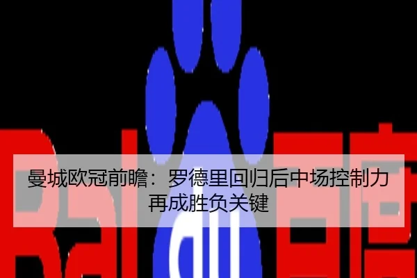 曼城欧冠前瞻：罗德里回归后中场控制力再成胜负关键
