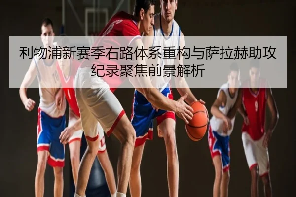 利物浦新赛季右路体系重构与萨拉赫助攻纪录聚焦前景解析