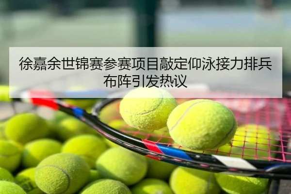 徐嘉余世锦赛参赛项目敲定仰泳接力排兵布阵引发热议