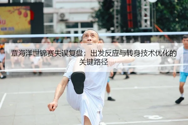 覃海洋世锦赛失误复盘：出发反应与转身技术优化的关键路径
