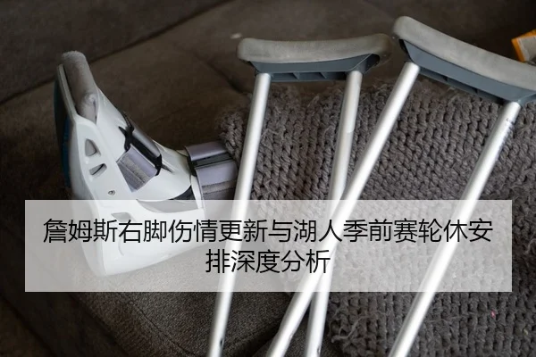 詹姆斯右脚伤情更新与湖人季前赛轮休安排深度分析
