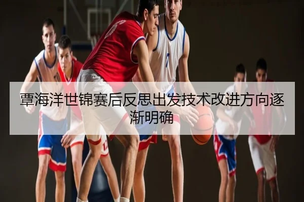 覃海洋世锦赛后反思出发技术改进方向逐渐明确
