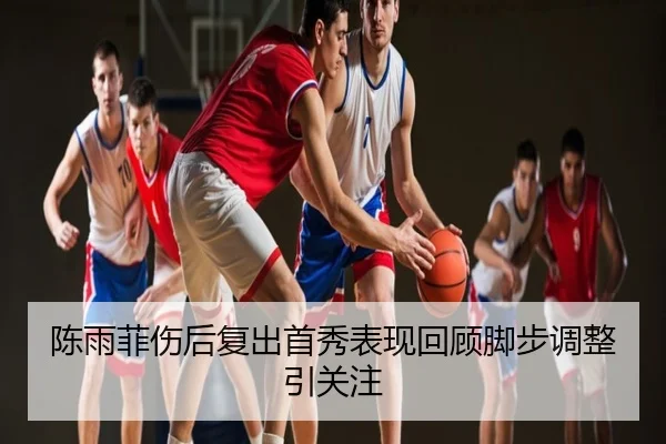 陈雨菲伤后复出首秀表现回顾脚步调整引关注