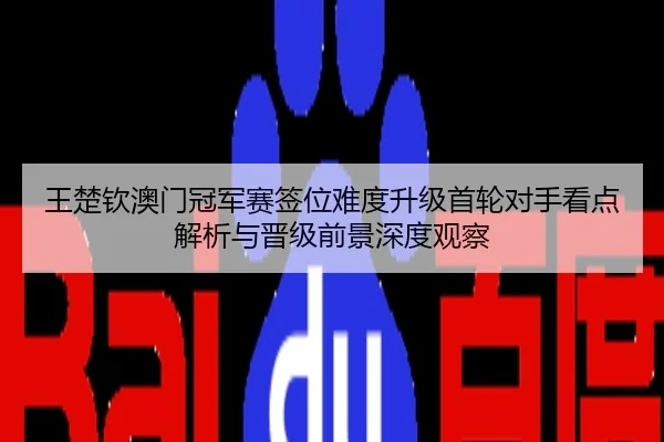 王楚钦澳门冠军赛签位难度升级首轮对手看点解析与晋级前景深度观察