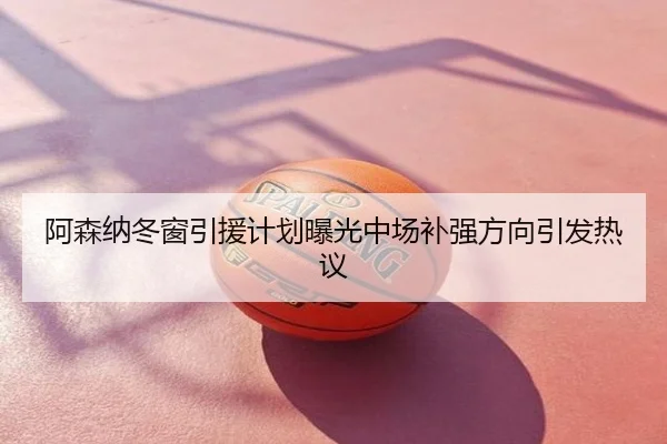 阿森纳冬窗引援计划曝光中场补强方向引发热议