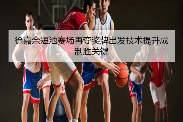 徐嘉余短池赛场再夺奖牌出发技术提升成制胜关键